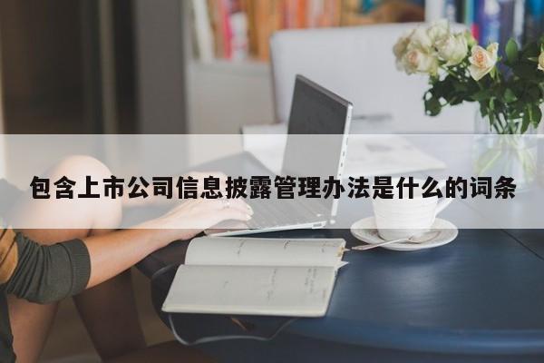 包含上市公司信息披露管理办法是什么的词条