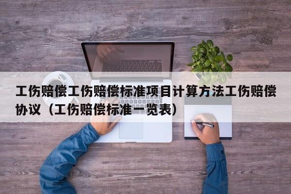 工伤赔偿工伤赔偿标准项目计算方法工伤赔偿协议（工伤赔偿标准一览表）