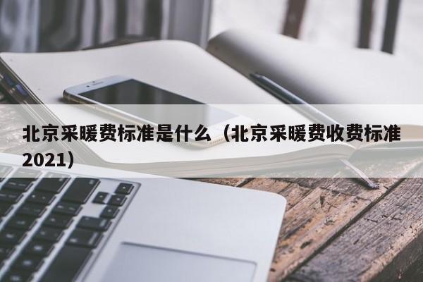 北京采暖费标准是什么（北京采暖费收费标准2021）